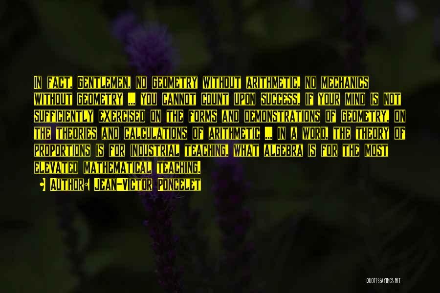 Jean-Victor Poncelet Quotes: In Fact, Gentlemen, No Geometry Without Arithmetic, No Mechanics Without Geometry ... You Cannot Count Upon Success, If Your Mind