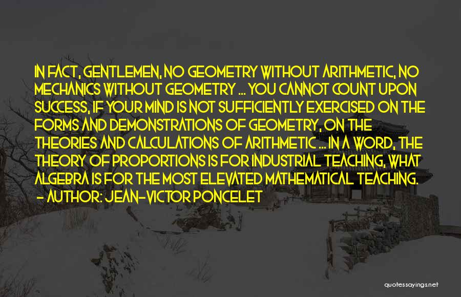 Jean-Victor Poncelet Quotes: In Fact, Gentlemen, No Geometry Without Arithmetic, No Mechanics Without Geometry ... You Cannot Count Upon Success, If Your Mind