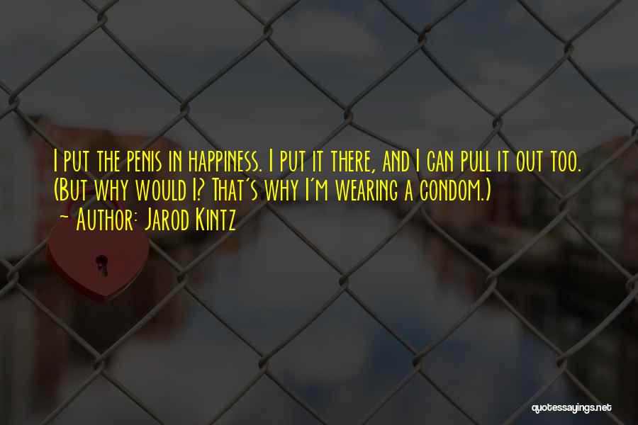 Jarod Kintz Quotes: I Put The Penis In Happiness. I Put It There, And I Can Pull It Out Too. (but Why Would
