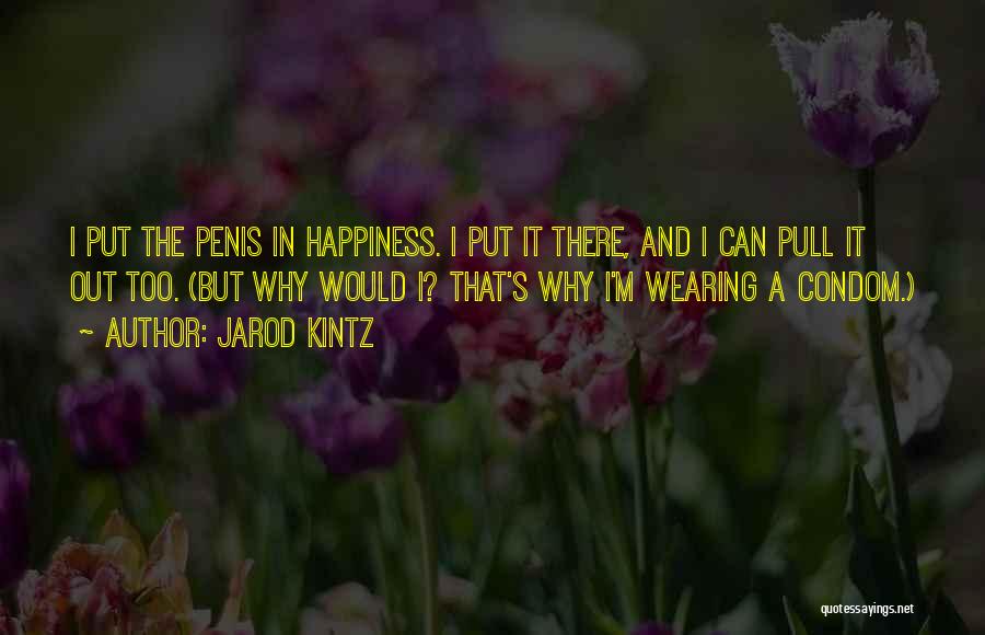 Jarod Kintz Quotes: I Put The Penis In Happiness. I Put It There, And I Can Pull It Out Too. (but Why Would