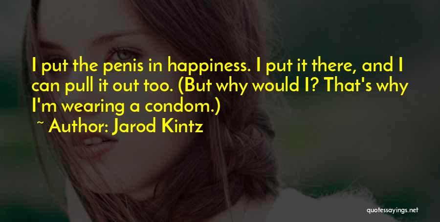 Jarod Kintz Quotes: I Put The Penis In Happiness. I Put It There, And I Can Pull It Out Too. (but Why Would