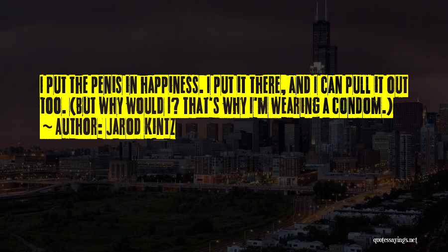 Jarod Kintz Quotes: I Put The Penis In Happiness. I Put It There, And I Can Pull It Out Too. (but Why Would