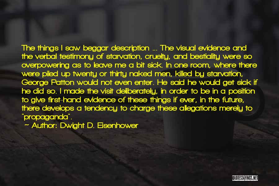 Dwight D. Eisenhower Quotes: The Things I Saw Beggar Description ... The Visual Evidence And The Verbal Testimony Of Starvation, Cruelty, And Bestiality Were