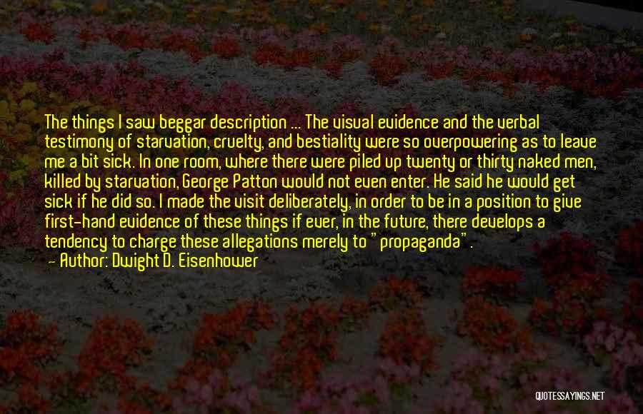 Dwight D. Eisenhower Quotes: The Things I Saw Beggar Description ... The Visual Evidence And The Verbal Testimony Of Starvation, Cruelty, And Bestiality Were