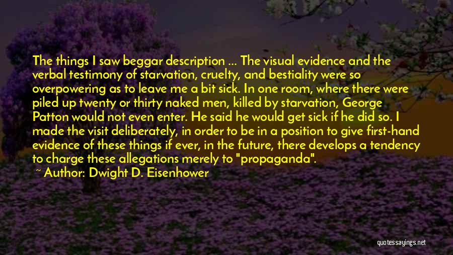 Dwight D. Eisenhower Quotes: The Things I Saw Beggar Description ... The Visual Evidence And The Verbal Testimony Of Starvation, Cruelty, And Bestiality Were