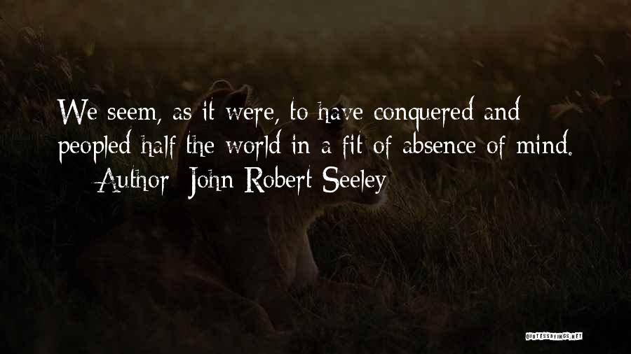 John Robert Seeley Quotes: We Seem, As It Were, To Have Conquered And Peopled Half The World In A Fit Of Absence Of Mind.