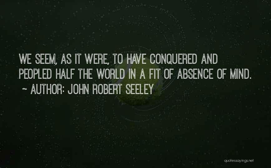 John Robert Seeley Quotes: We Seem, As It Were, To Have Conquered And Peopled Half The World In A Fit Of Absence Of Mind.