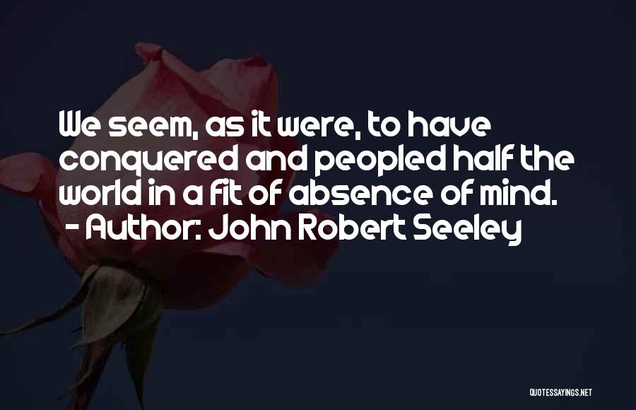 John Robert Seeley Quotes: We Seem, As It Were, To Have Conquered And Peopled Half The World In A Fit Of Absence Of Mind.