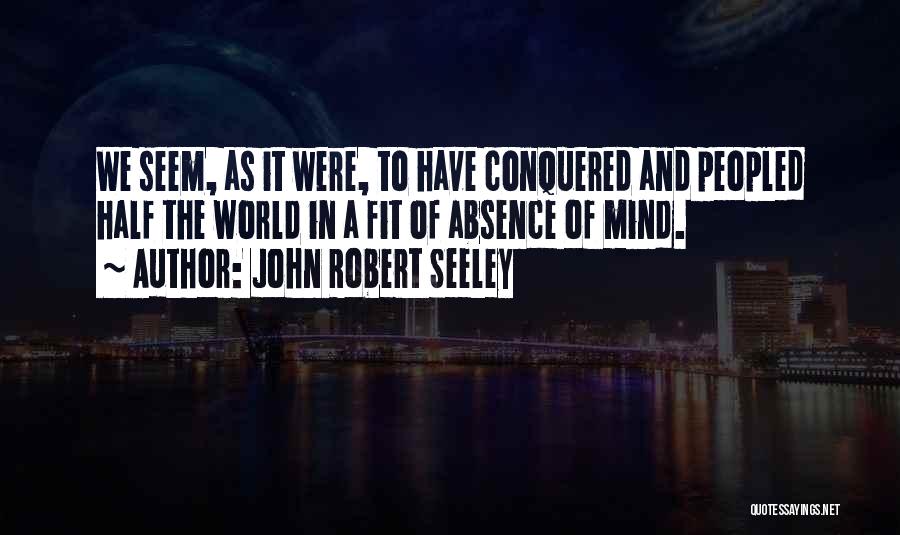 John Robert Seeley Quotes: We Seem, As It Were, To Have Conquered And Peopled Half The World In A Fit Of Absence Of Mind.