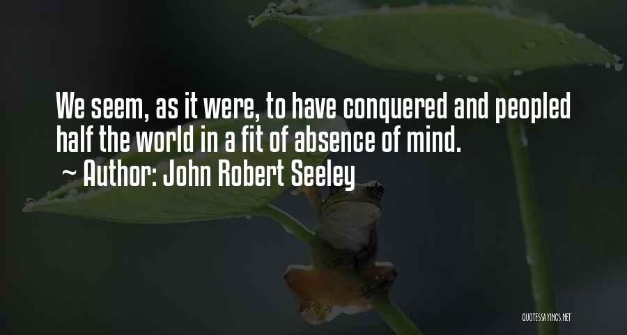John Robert Seeley Quotes: We Seem, As It Were, To Have Conquered And Peopled Half The World In A Fit Of Absence Of Mind.