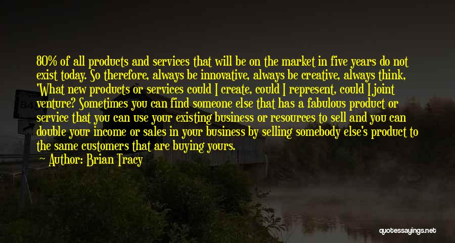 Brian Tracy Quotes: 80% Of All Products And Services That Will Be On The Market In Five Years Do Not Exist Today. So