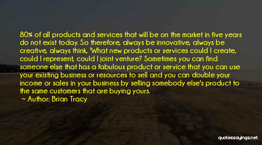 Brian Tracy Quotes: 80% Of All Products And Services That Will Be On The Market In Five Years Do Not Exist Today. So