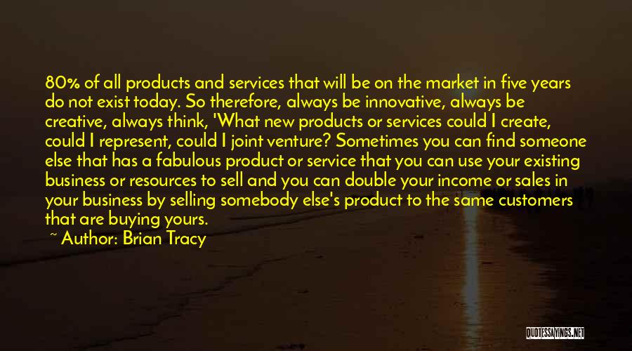 Brian Tracy Quotes: 80% Of All Products And Services That Will Be On The Market In Five Years Do Not Exist Today. So