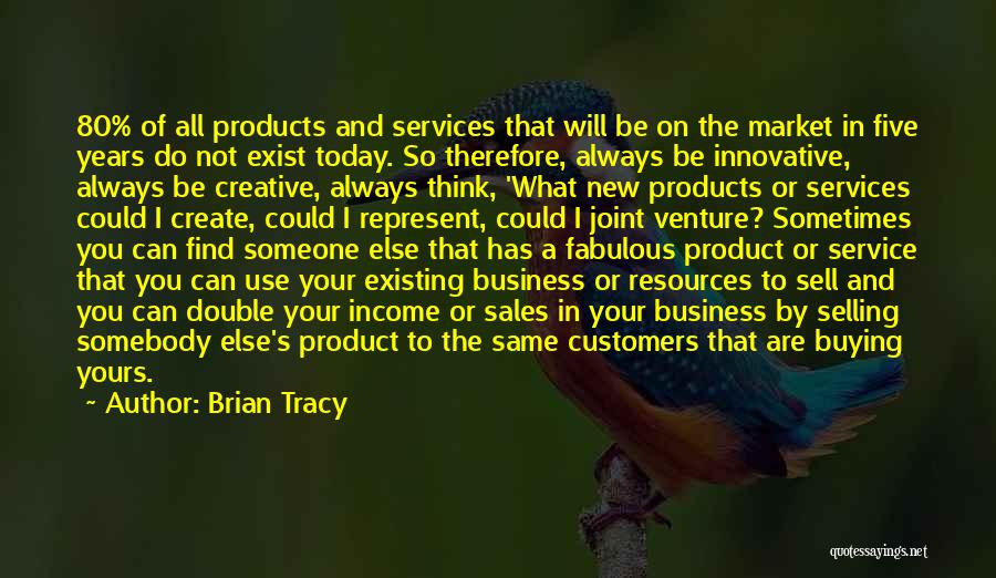 Brian Tracy Quotes: 80% Of All Products And Services That Will Be On The Market In Five Years Do Not Exist Today. So