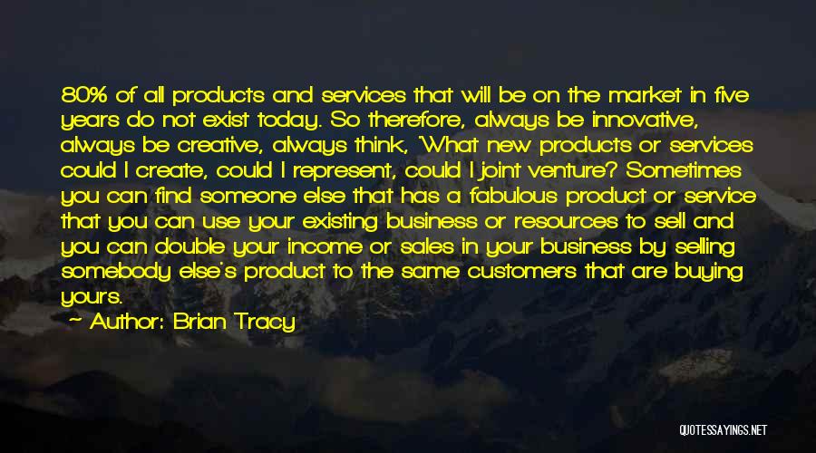 Brian Tracy Quotes: 80% Of All Products And Services That Will Be On The Market In Five Years Do Not Exist Today. So