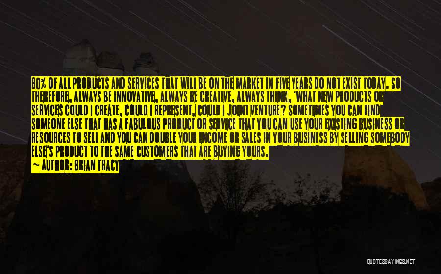 Brian Tracy Quotes: 80% Of All Products And Services That Will Be On The Market In Five Years Do Not Exist Today. So