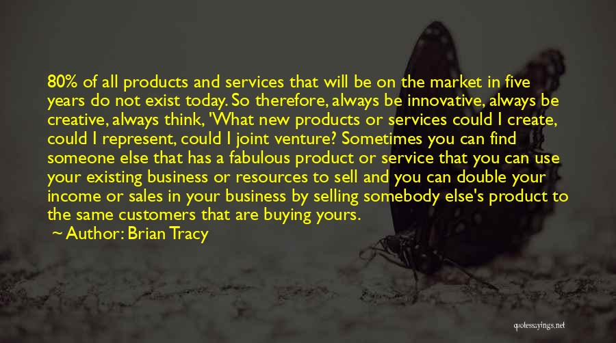 Brian Tracy Quotes: 80% Of All Products And Services That Will Be On The Market In Five Years Do Not Exist Today. So