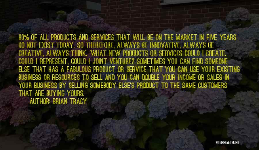 Brian Tracy Quotes: 80% Of All Products And Services That Will Be On The Market In Five Years Do Not Exist Today. So