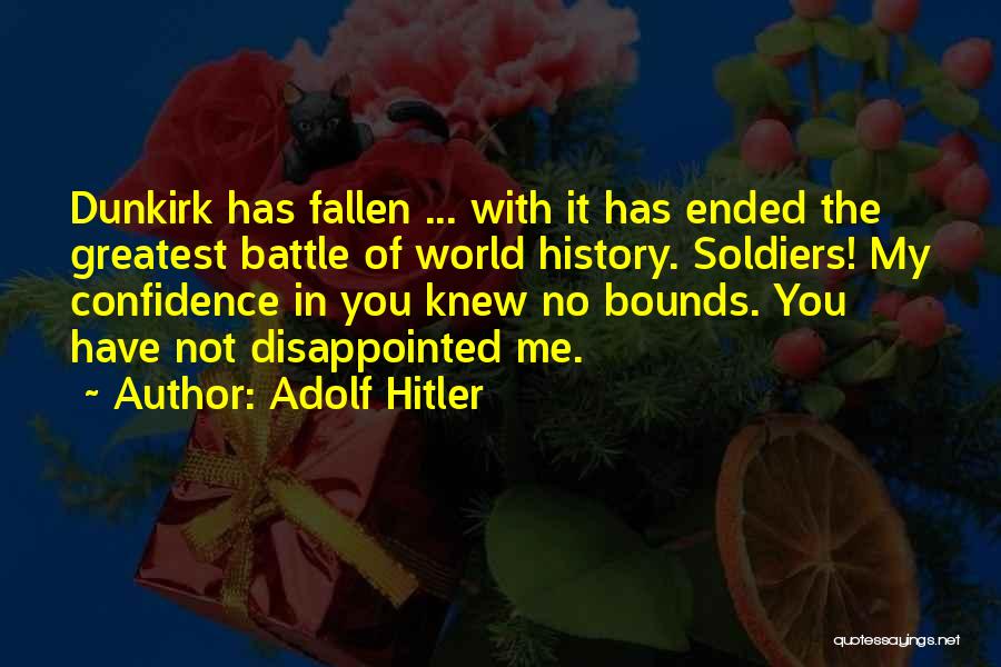 Adolf Hitler Quotes: Dunkirk Has Fallen ... With It Has Ended The Greatest Battle Of World History. Soldiers! My Confidence In You Knew