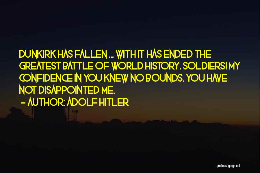 Adolf Hitler Quotes: Dunkirk Has Fallen ... With It Has Ended The Greatest Battle Of World History. Soldiers! My Confidence In You Knew