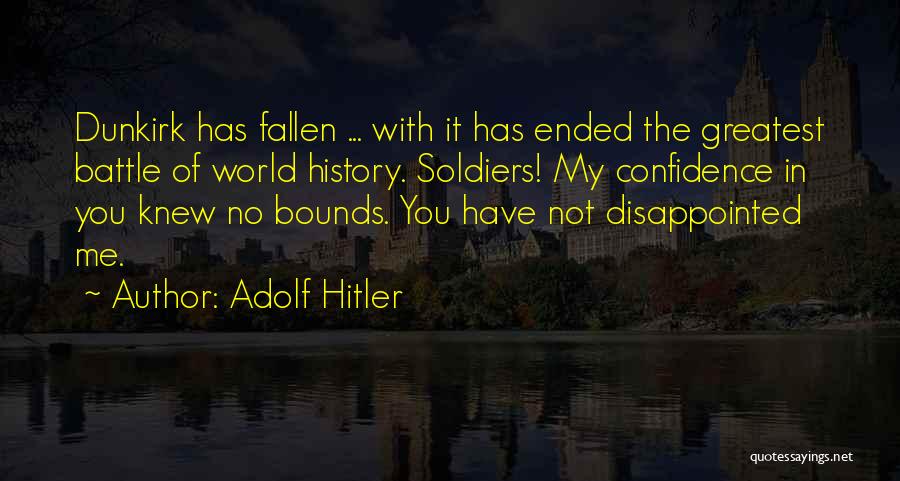 Adolf Hitler Quotes: Dunkirk Has Fallen ... With It Has Ended The Greatest Battle Of World History. Soldiers! My Confidence In You Knew