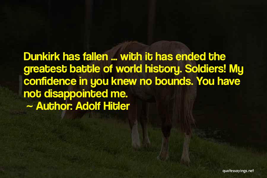 Adolf Hitler Quotes: Dunkirk Has Fallen ... With It Has Ended The Greatest Battle Of World History. Soldiers! My Confidence In You Knew