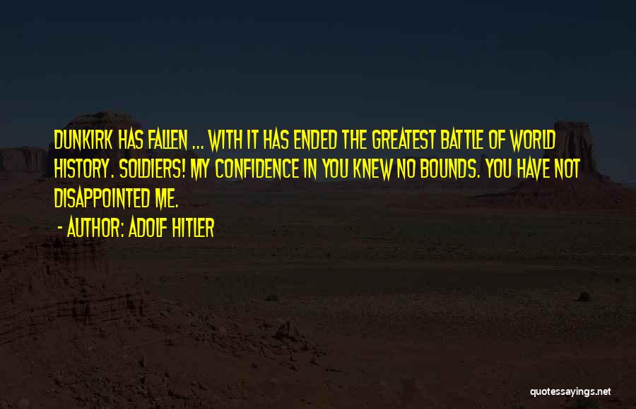Adolf Hitler Quotes: Dunkirk Has Fallen ... With It Has Ended The Greatest Battle Of World History. Soldiers! My Confidence In You Knew