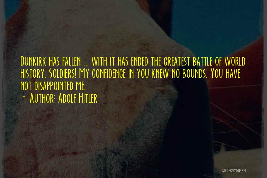 Adolf Hitler Quotes: Dunkirk Has Fallen ... With It Has Ended The Greatest Battle Of World History. Soldiers! My Confidence In You Knew