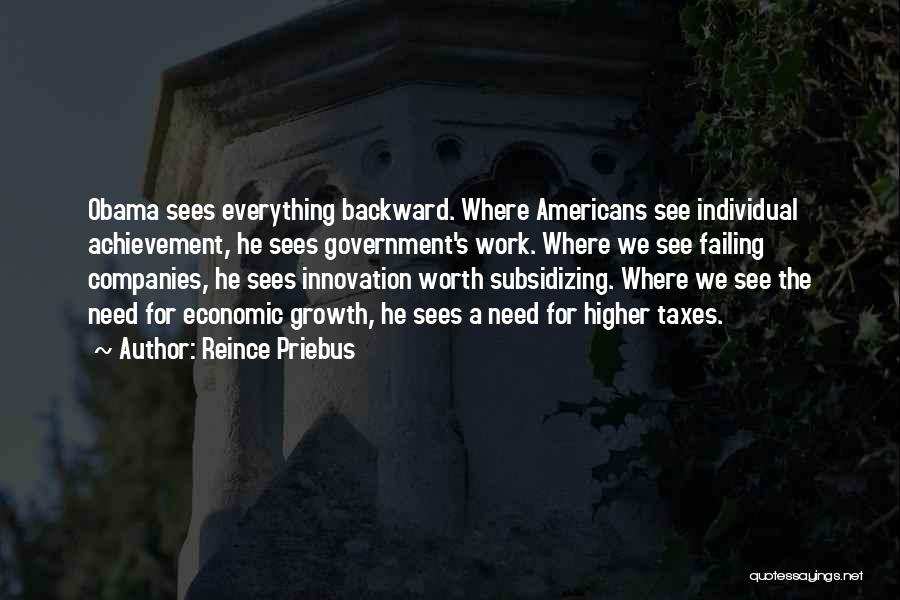 Reince Priebus Quotes: Obama Sees Everything Backward. Where Americans See Individual Achievement, He Sees Government's Work. Where We See Failing Companies, He Sees