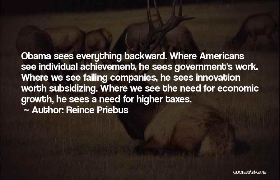 Reince Priebus Quotes: Obama Sees Everything Backward. Where Americans See Individual Achievement, He Sees Government's Work. Where We See Failing Companies, He Sees