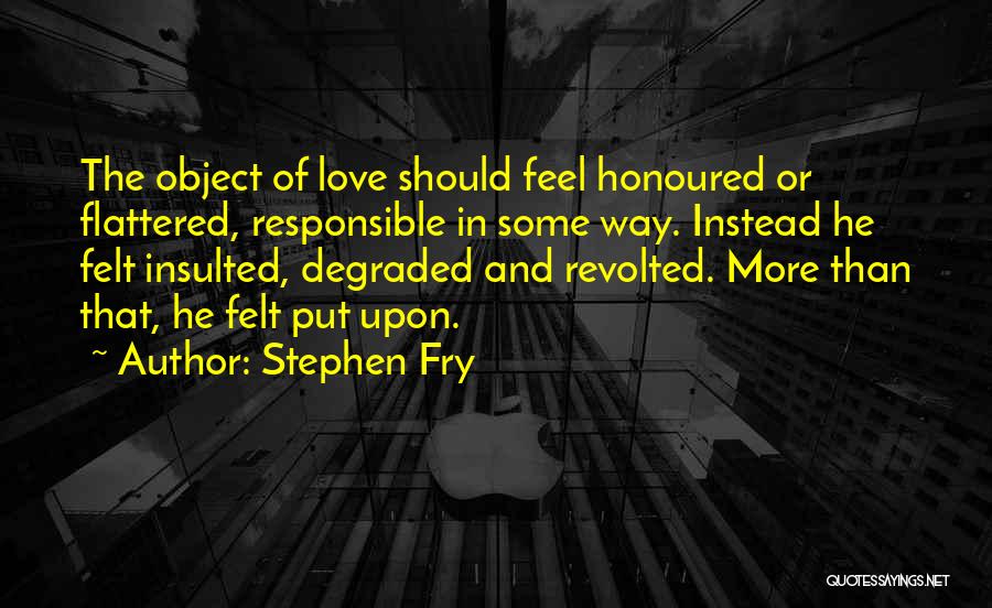 Stephen Fry Quotes: The Object Of Love Should Feel Honoured Or Flattered, Responsible In Some Way. Instead He Felt Insulted, Degraded And Revolted.