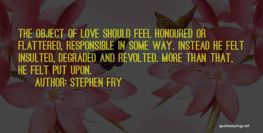 Stephen Fry Quotes: The Object Of Love Should Feel Honoured Or Flattered, Responsible In Some Way. Instead He Felt Insulted, Degraded And Revolted.