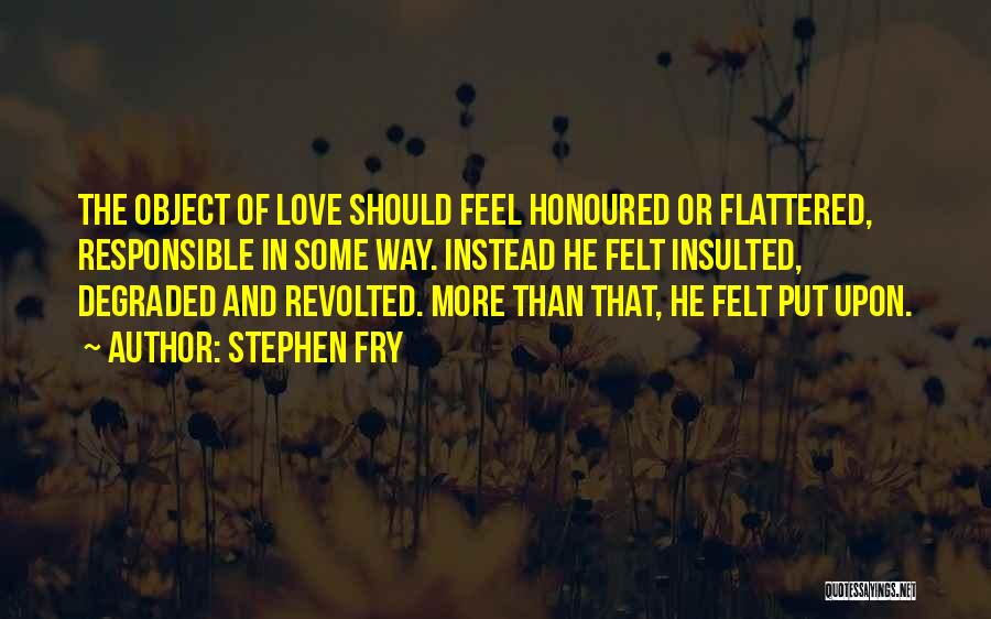 Stephen Fry Quotes: The Object Of Love Should Feel Honoured Or Flattered, Responsible In Some Way. Instead He Felt Insulted, Degraded And Revolted.