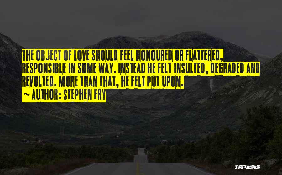 Stephen Fry Quotes: The Object Of Love Should Feel Honoured Or Flattered, Responsible In Some Way. Instead He Felt Insulted, Degraded And Revolted.