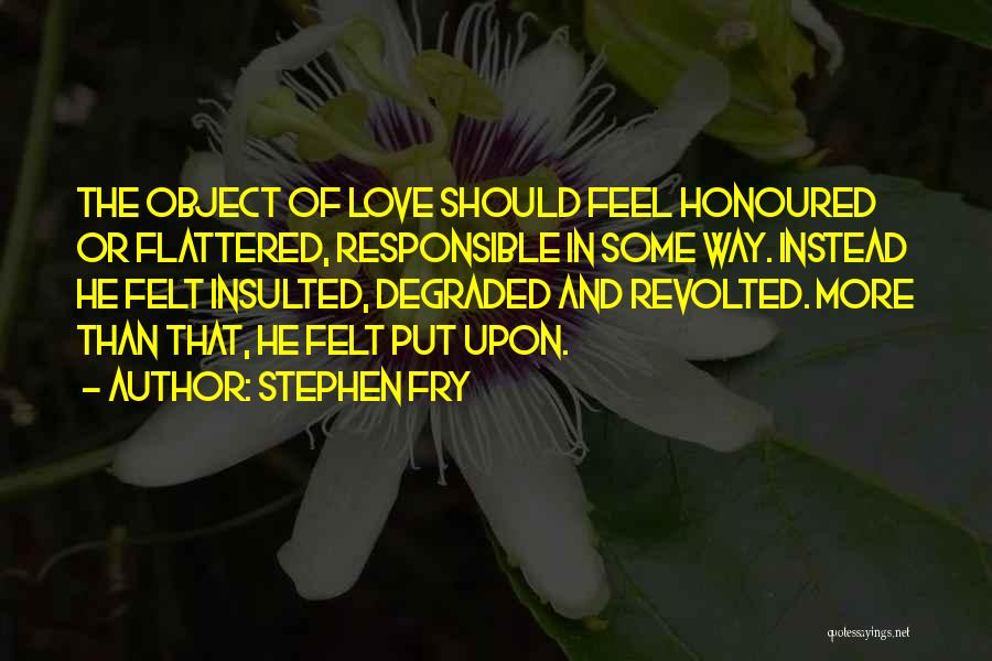 Stephen Fry Quotes: The Object Of Love Should Feel Honoured Or Flattered, Responsible In Some Way. Instead He Felt Insulted, Degraded And Revolted.