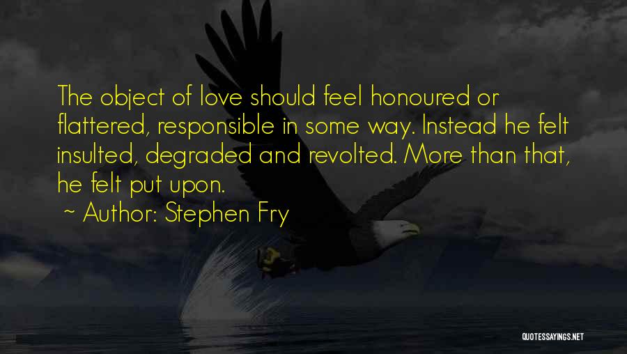 Stephen Fry Quotes: The Object Of Love Should Feel Honoured Or Flattered, Responsible In Some Way. Instead He Felt Insulted, Degraded And Revolted.