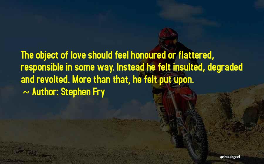 Stephen Fry Quotes: The Object Of Love Should Feel Honoured Or Flattered, Responsible In Some Way. Instead He Felt Insulted, Degraded And Revolted.