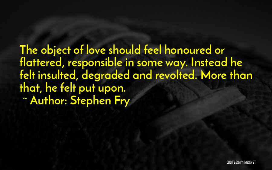 Stephen Fry Quotes: The Object Of Love Should Feel Honoured Or Flattered, Responsible In Some Way. Instead He Felt Insulted, Degraded And Revolted.