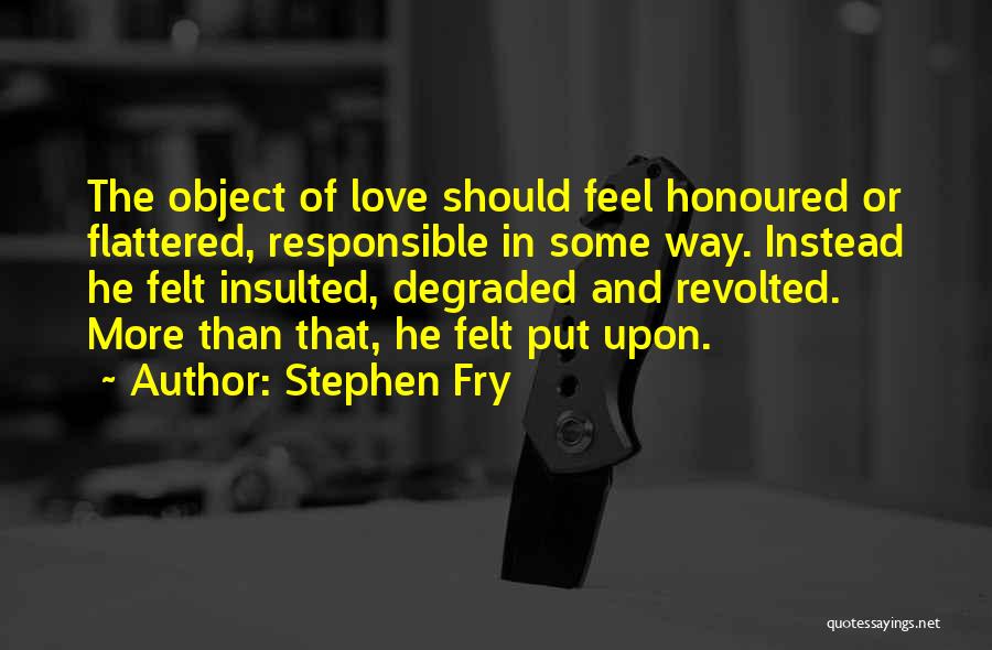 Stephen Fry Quotes: The Object Of Love Should Feel Honoured Or Flattered, Responsible In Some Way. Instead He Felt Insulted, Degraded And Revolted.