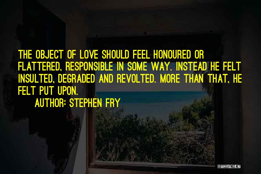 Stephen Fry Quotes: The Object Of Love Should Feel Honoured Or Flattered, Responsible In Some Way. Instead He Felt Insulted, Degraded And Revolted.