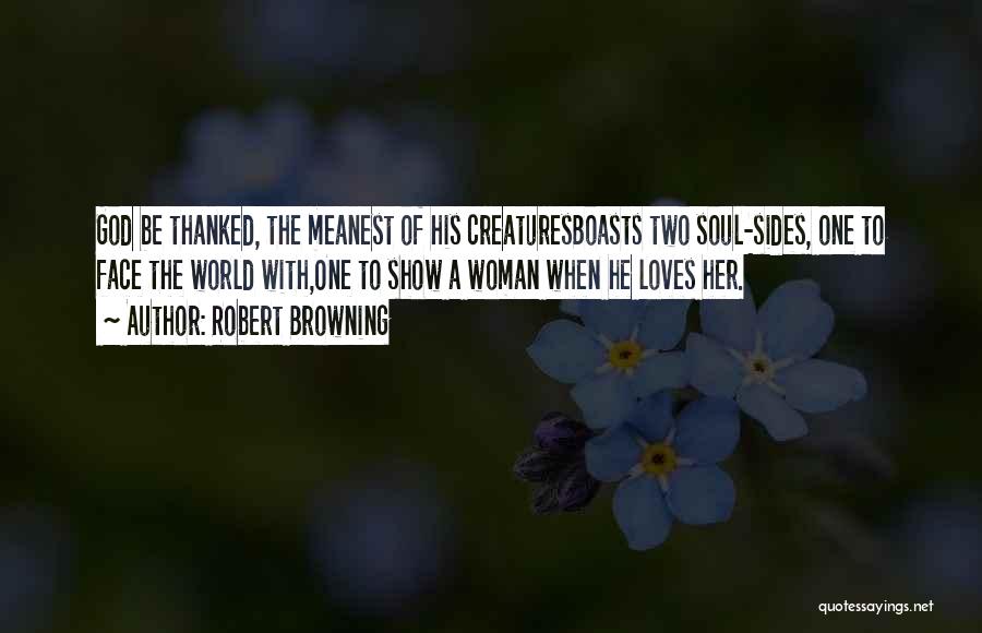 Robert Browning Quotes: God Be Thanked, The Meanest Of His Creaturesboasts Two Soul-sides, One To Face The World With,one To Show A Woman