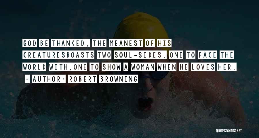 Robert Browning Quotes: God Be Thanked, The Meanest Of His Creaturesboasts Two Soul-sides, One To Face The World With,one To Show A Woman