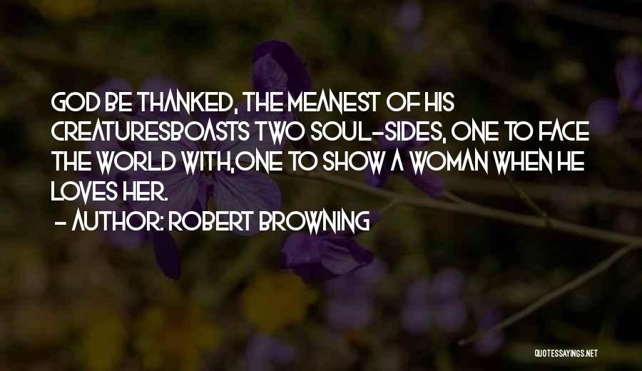 Robert Browning Quotes: God Be Thanked, The Meanest Of His Creaturesboasts Two Soul-sides, One To Face The World With,one To Show A Woman