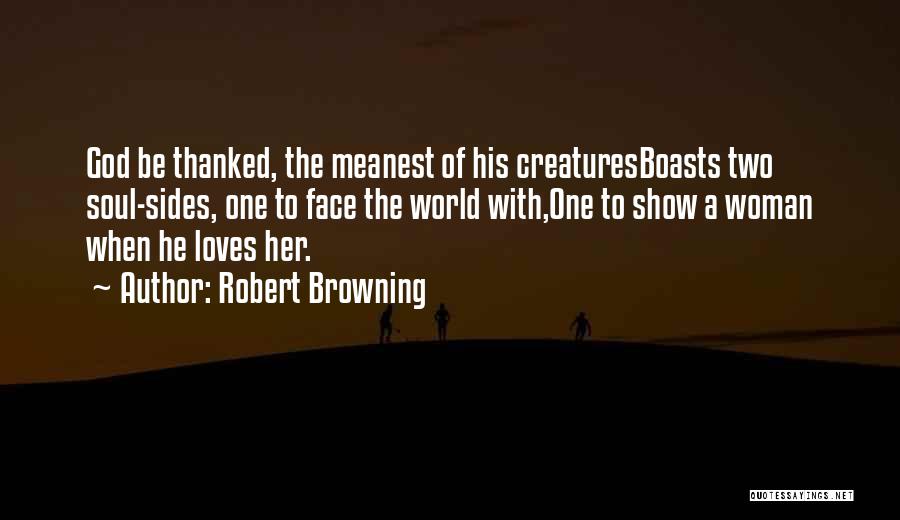 Robert Browning Quotes: God Be Thanked, The Meanest Of His Creaturesboasts Two Soul-sides, One To Face The World With,one To Show A Woman