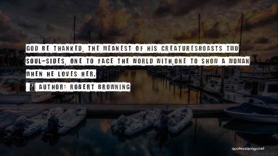 Robert Browning Quotes: God Be Thanked, The Meanest Of His Creaturesboasts Two Soul-sides, One To Face The World With,one To Show A Woman
