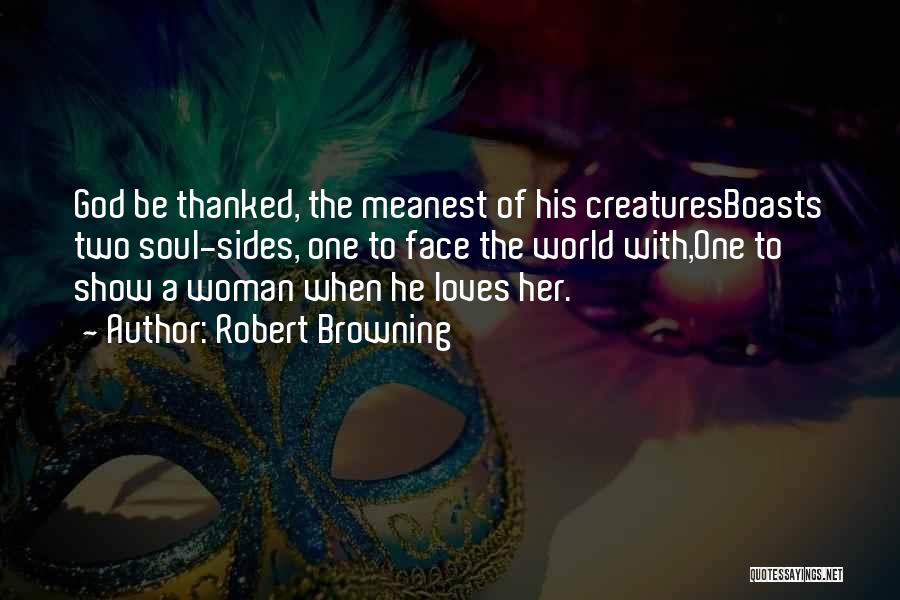 Robert Browning Quotes: God Be Thanked, The Meanest Of His Creaturesboasts Two Soul-sides, One To Face The World With,one To Show A Woman