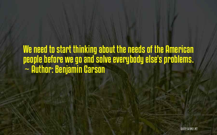 Benjamin Carson Quotes: We Need To Start Thinking About The Needs Of The American People Before We Go And Solve Everybody Else's Problems.