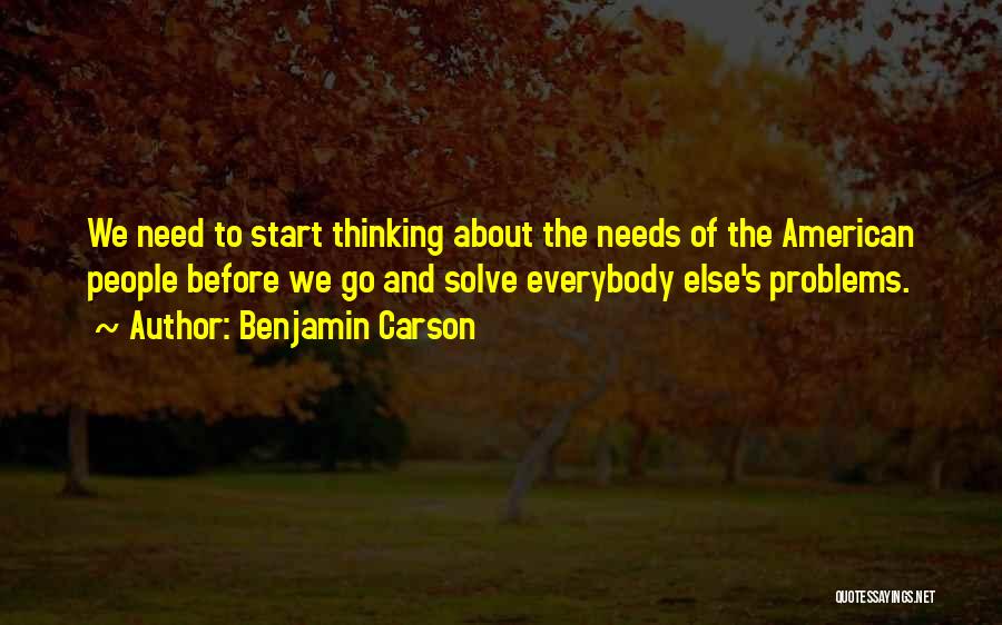 Benjamin Carson Quotes: We Need To Start Thinking About The Needs Of The American People Before We Go And Solve Everybody Else's Problems.