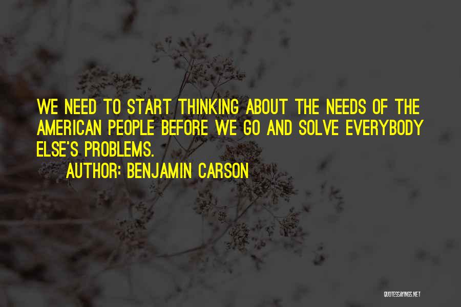 Benjamin Carson Quotes: We Need To Start Thinking About The Needs Of The American People Before We Go And Solve Everybody Else's Problems.