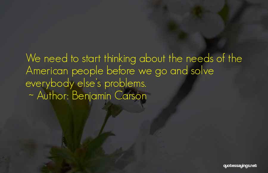 Benjamin Carson Quotes: We Need To Start Thinking About The Needs Of The American People Before We Go And Solve Everybody Else's Problems.